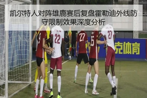 凯尔特人对阵雄鹿赛后复盘霍勒迪外线防守限制效果深度分析