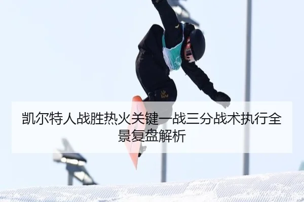 凯尔特人战胜热火关键一战三分战术执行全景复盘解析