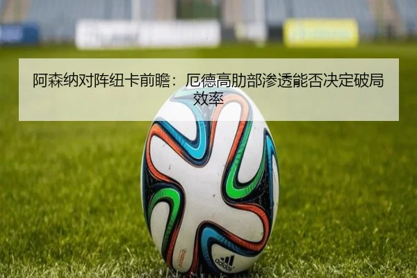 阿森纳对阵纽卡前瞻：厄德高肋部渗透能否决定破局效率
