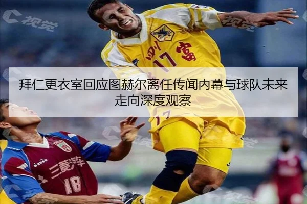 拜仁更衣室回应图赫尔离任传闻内幕与球队未来走向深度观察