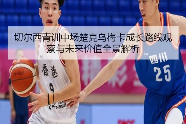 切尔西青训中场楚克乌梅卡成长路线观察与未来价值全景解析