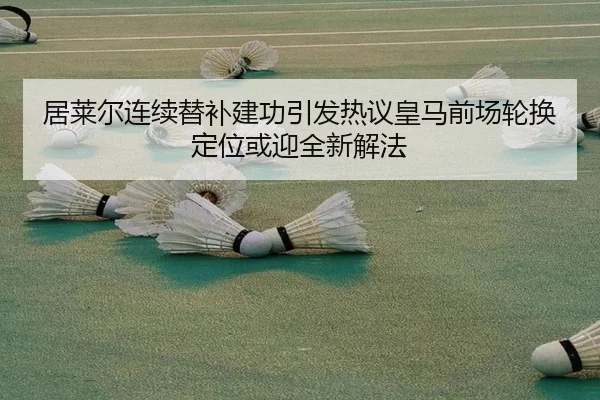 居莱尔连续替补建功引发热议皇马前场轮换定位或迎全新解法