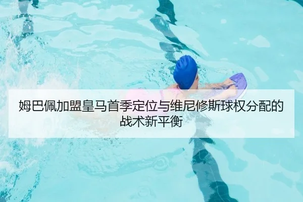 姆巴佩加盟皇马首季定位与维尼修斯球权分配的战术新平衡