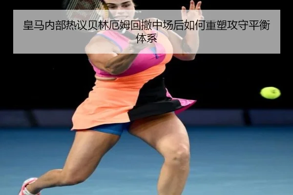 皇马内部热议贝林厄姆回撤中场后如何重塑攻守平衡体系