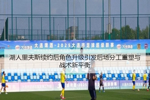 湖人里夫斯续约后角色升级引发后场分工重塑与战术新平衡