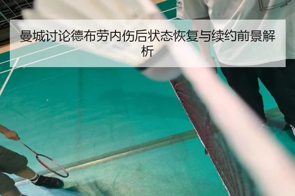 曼城讨论德布劳内伤后状态恢复与续约前景解析